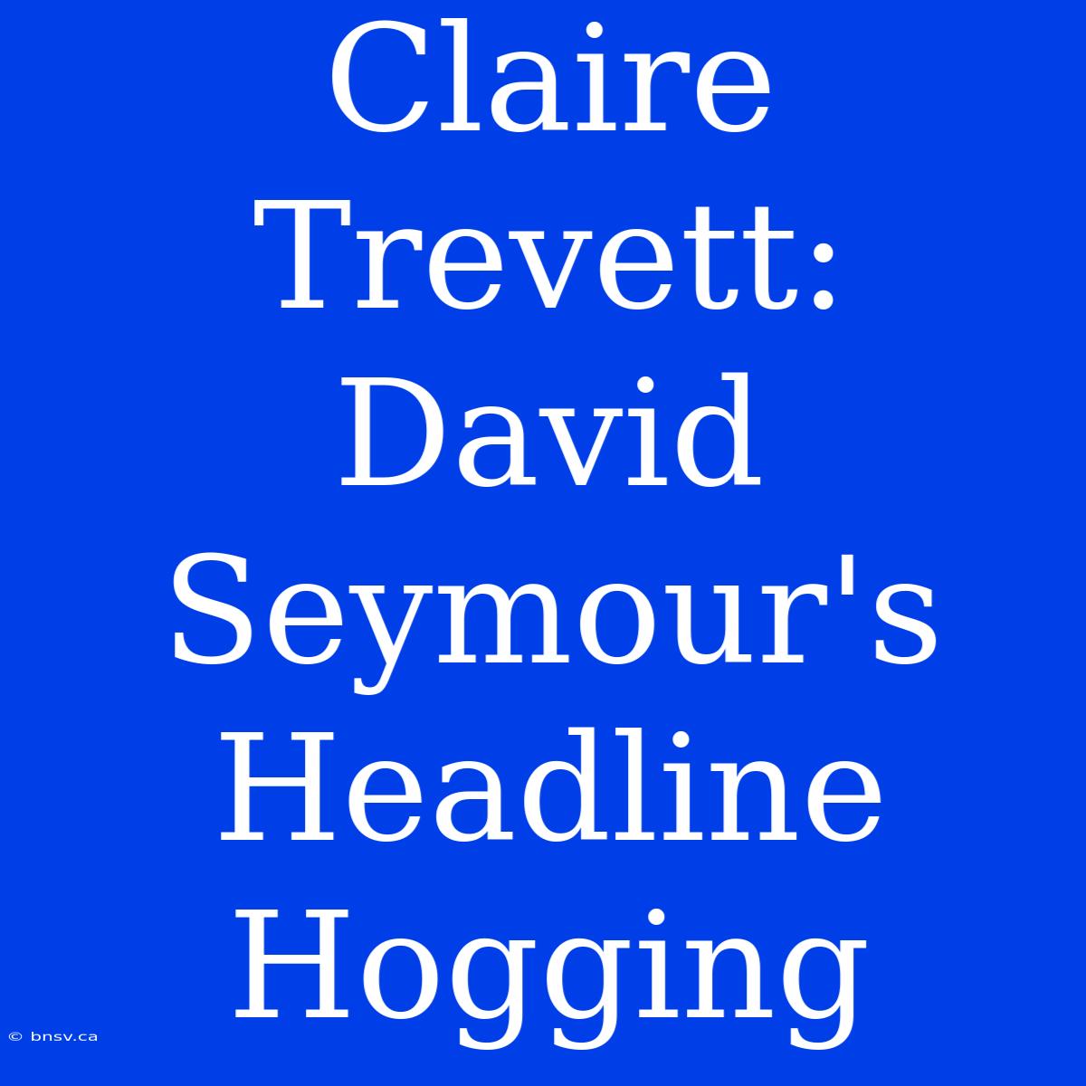 Claire Trevett: David Seymour's Headline Hogging