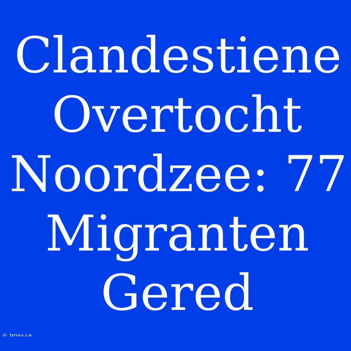 Clandestiene Overtocht Noordzee: 77 Migranten Gered