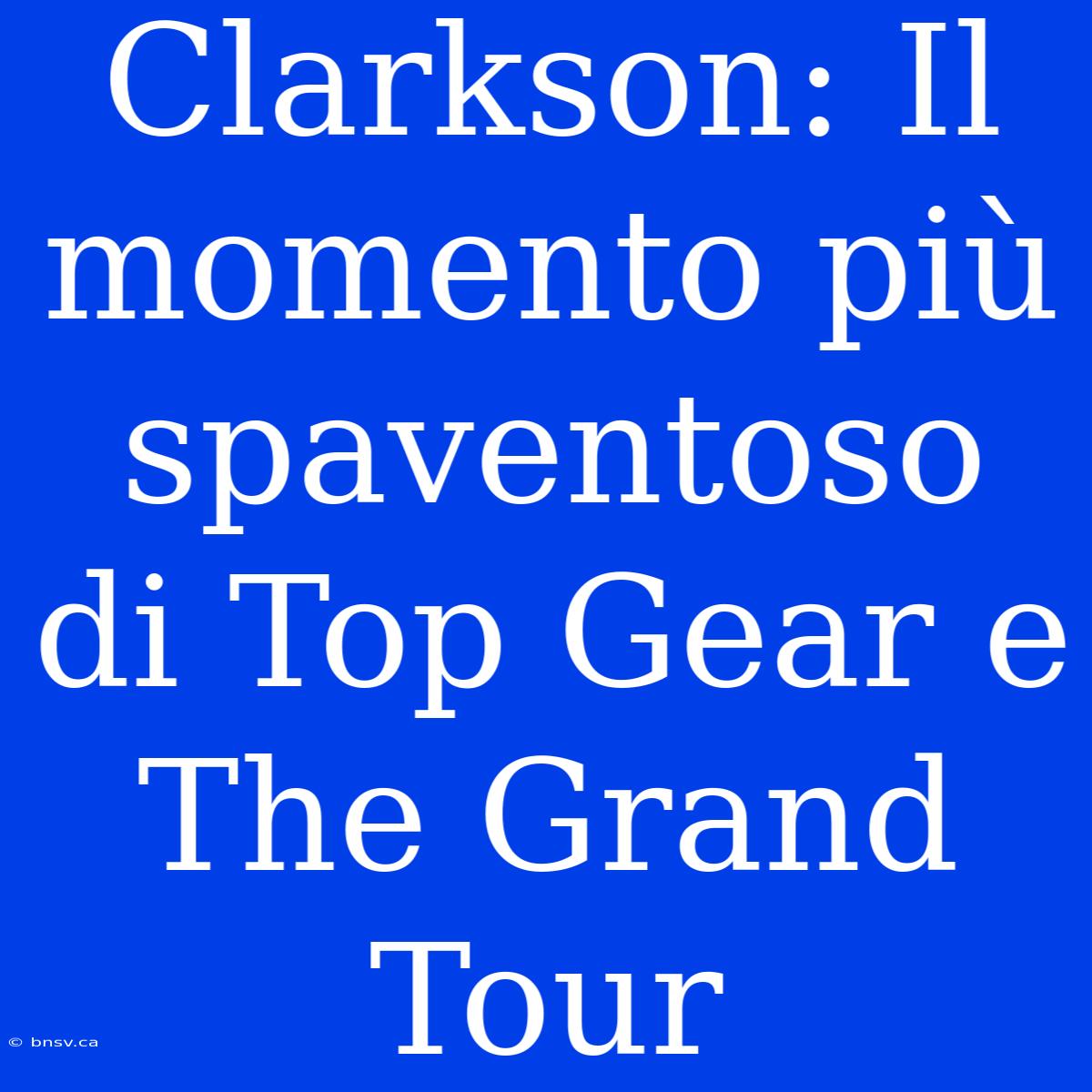 Clarkson: Il Momento Più Spaventoso Di Top Gear E The Grand Tour