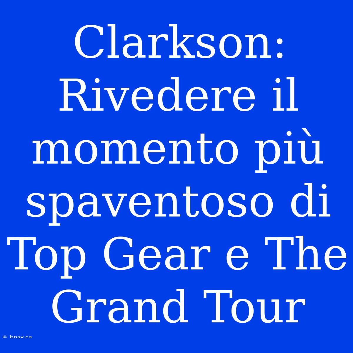 Clarkson: Rivedere Il Momento Più Spaventoso Di Top Gear E The Grand Tour