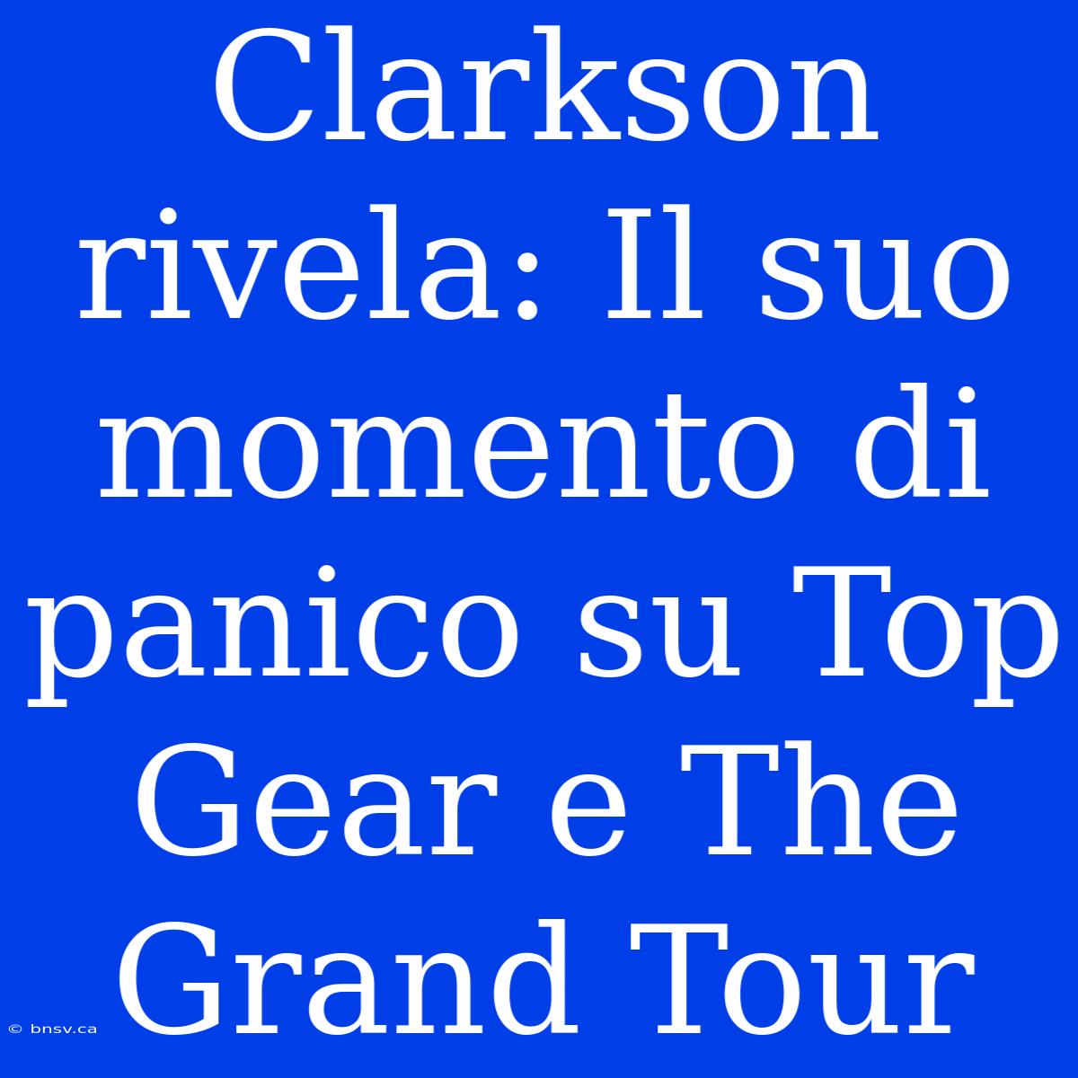 Clarkson Rivela: Il Suo Momento Di Panico Su Top Gear E The Grand Tour