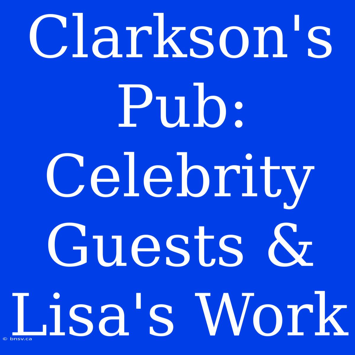 Clarkson's Pub: Celebrity Guests & Lisa's Work