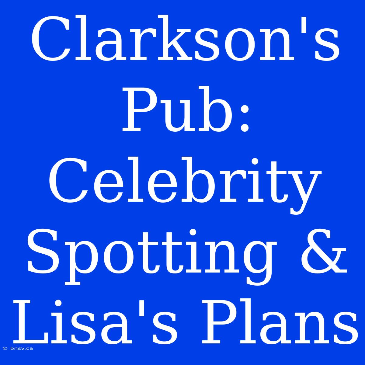 Clarkson's Pub: Celebrity Spotting & Lisa's Plans