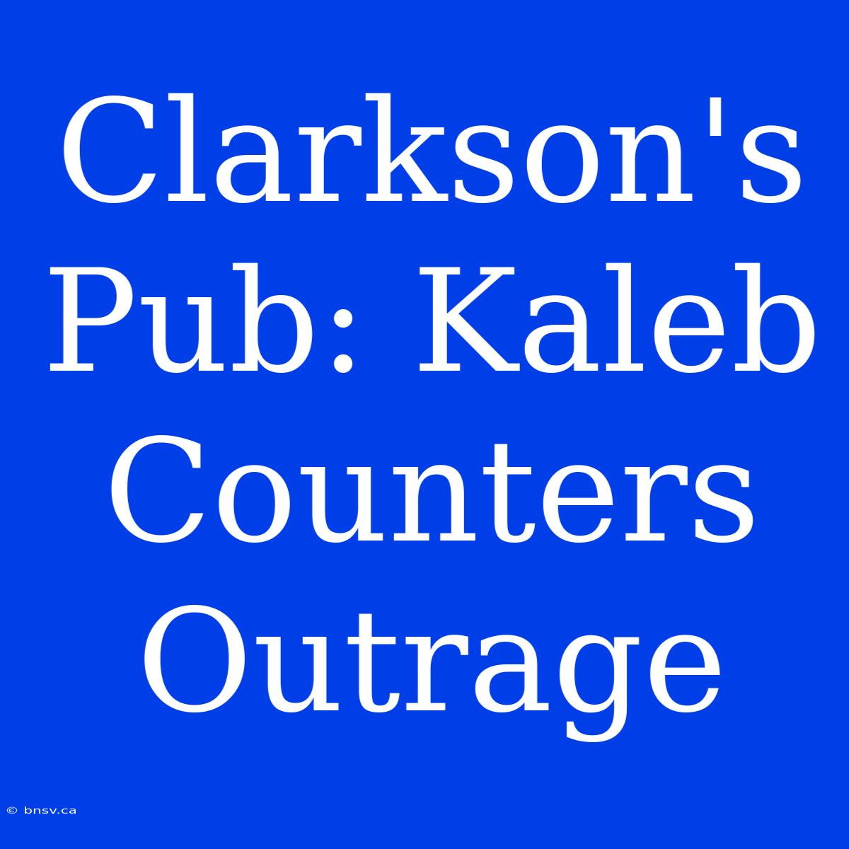 Clarkson's Pub: Kaleb Counters Outrage