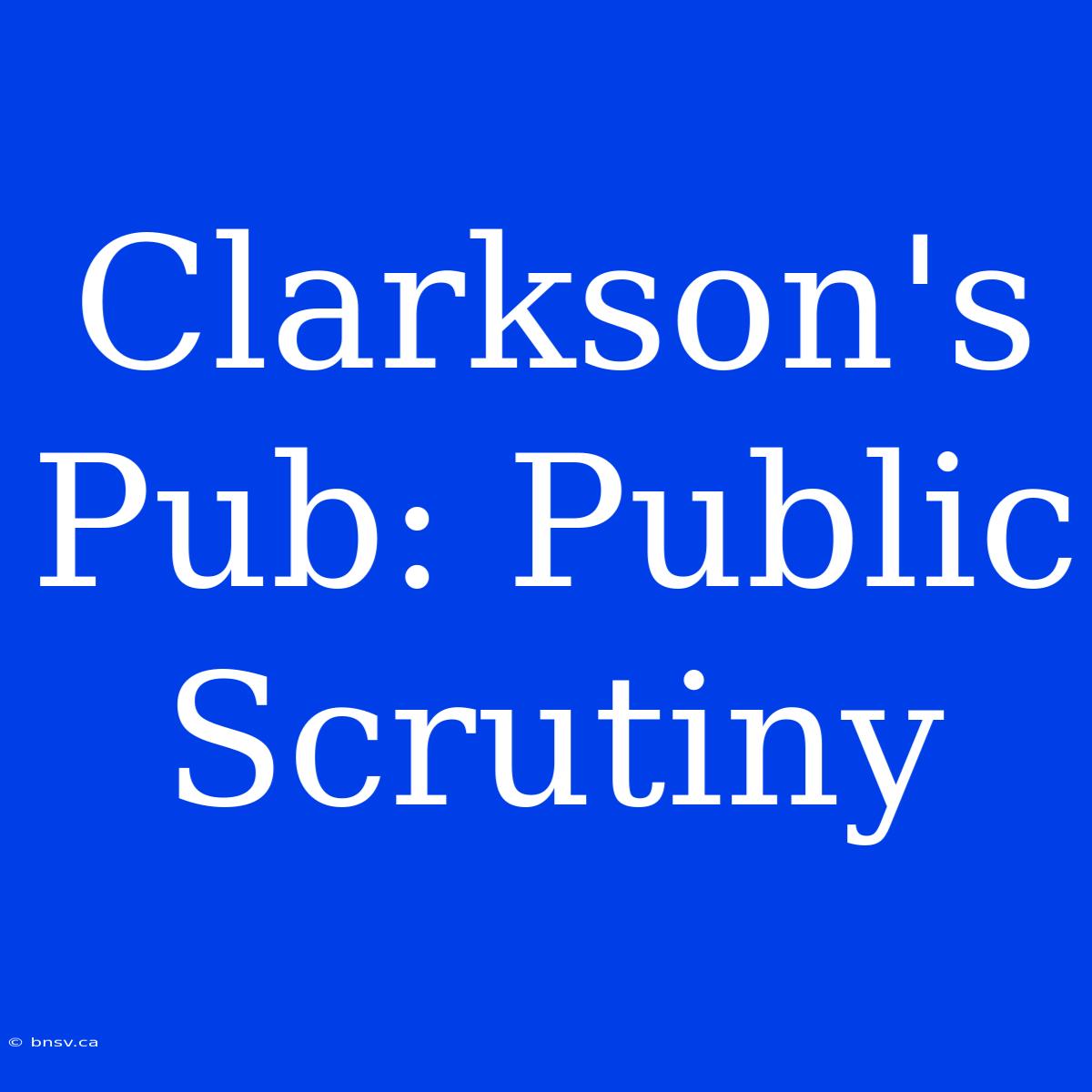 Clarkson's Pub: Public Scrutiny