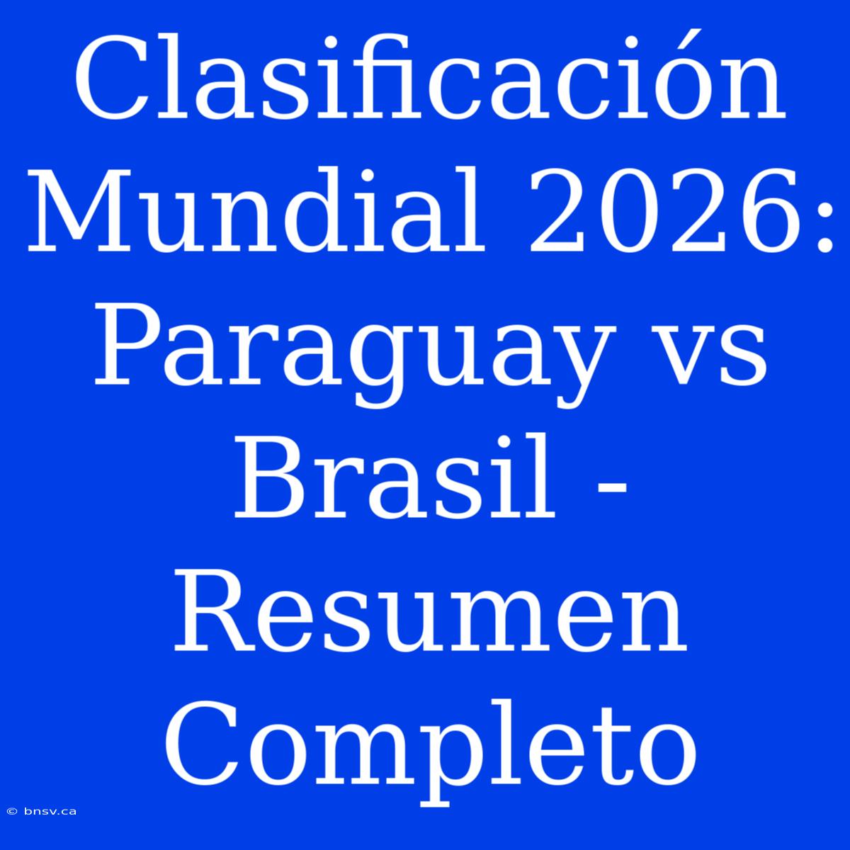 Clasificación Mundial 2026: Paraguay Vs Brasil - Resumen Completo