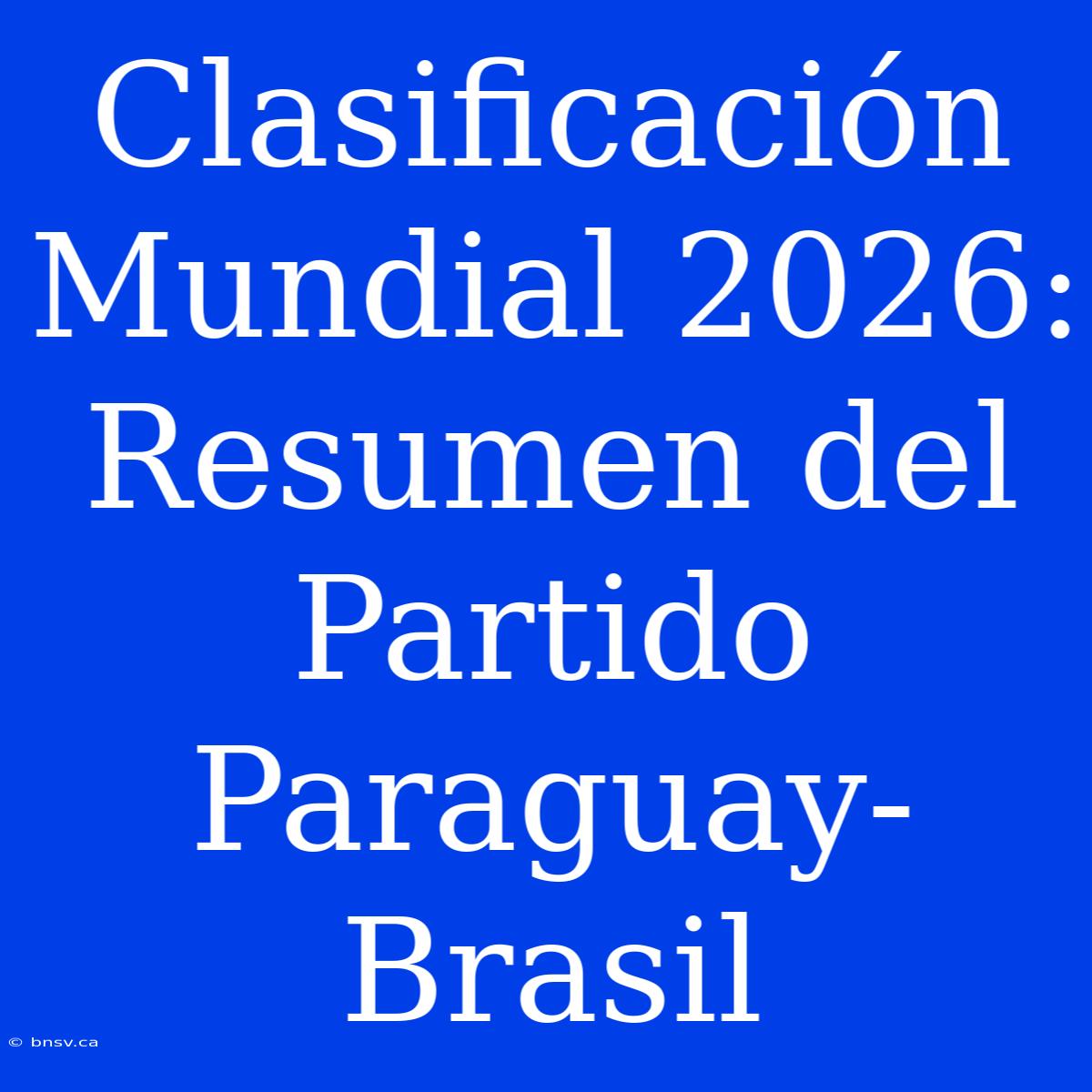 Clasificación Mundial 2026: Resumen Del Partido Paraguay-Brasil