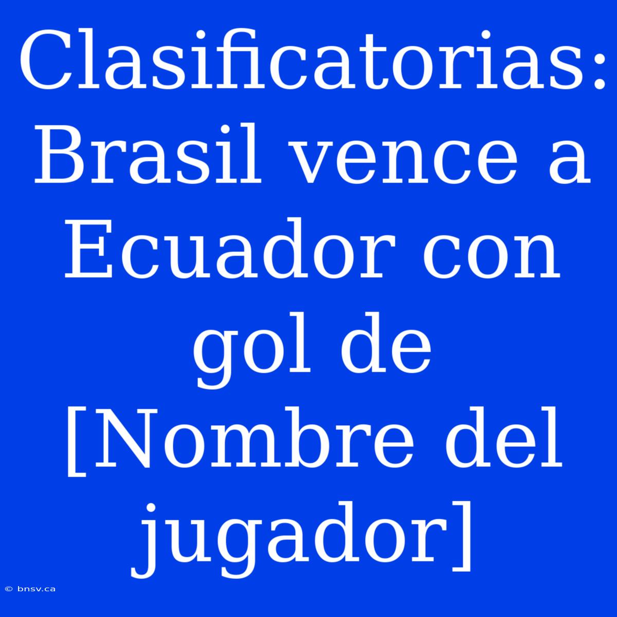 Clasificatorias: Brasil Vence A Ecuador Con Gol De [Nombre Del Jugador]