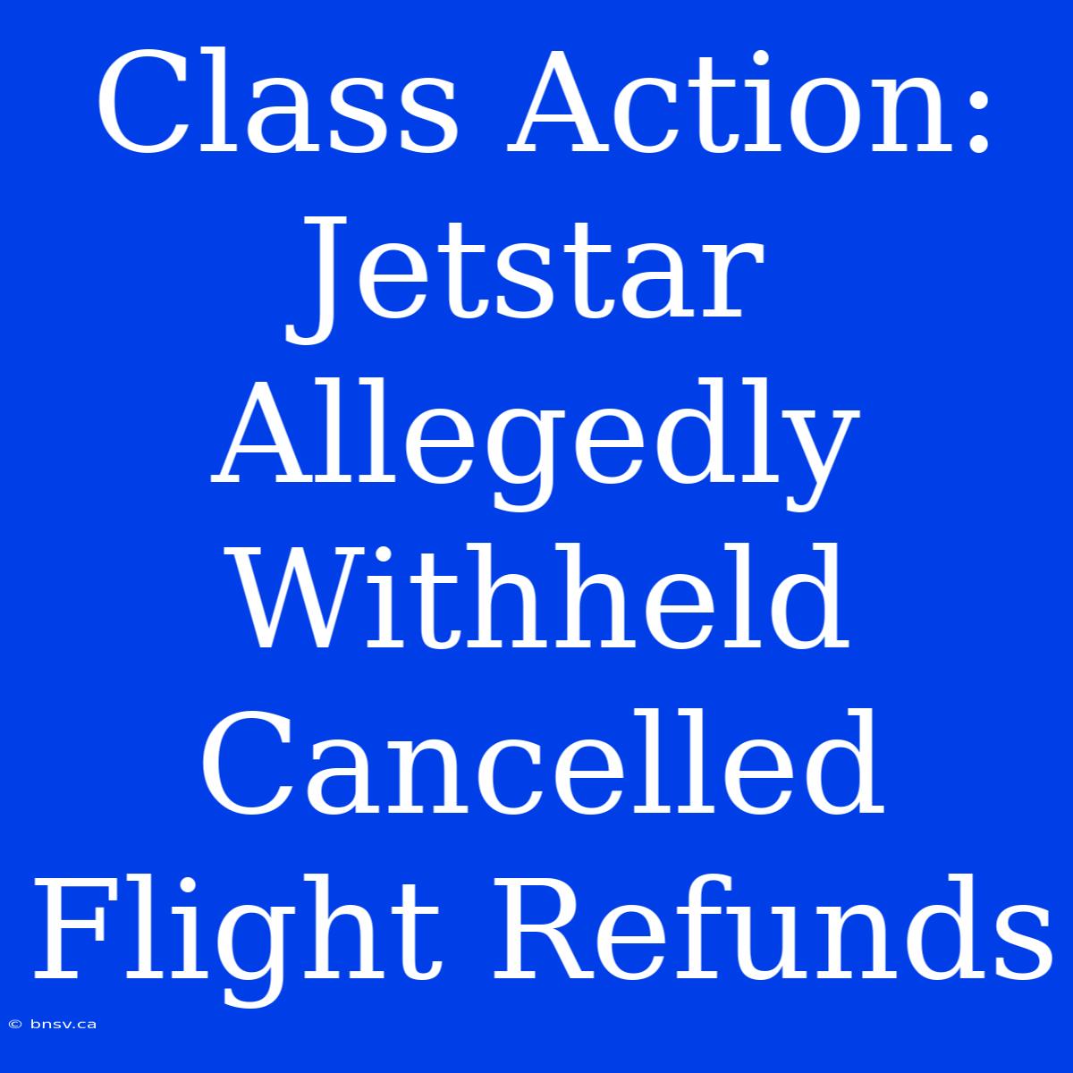 Class Action: Jetstar Allegedly Withheld Cancelled Flight Refunds