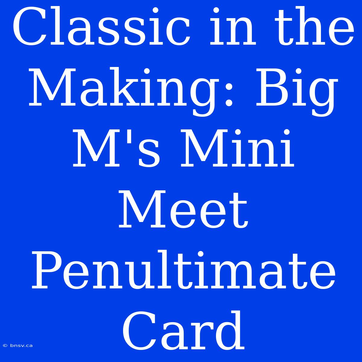 Classic In The Making: Big M's Mini Meet Penultimate Card