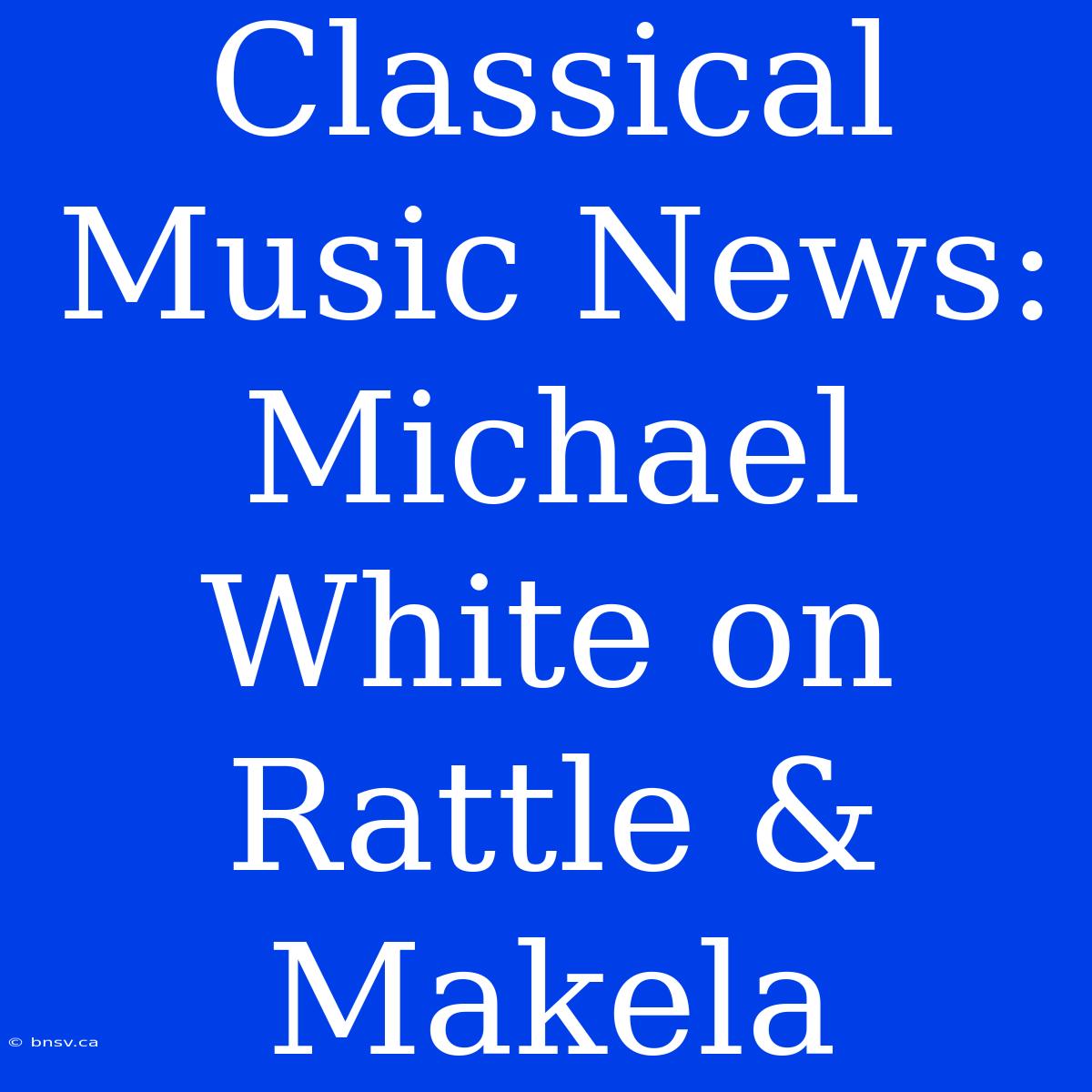 Classical Music News: Michael White On Rattle & Makela