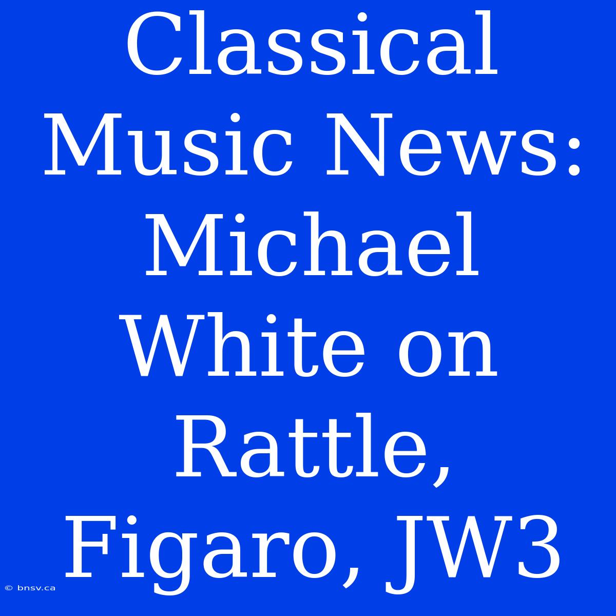 Classical Music News: Michael White On Rattle, Figaro, JW3