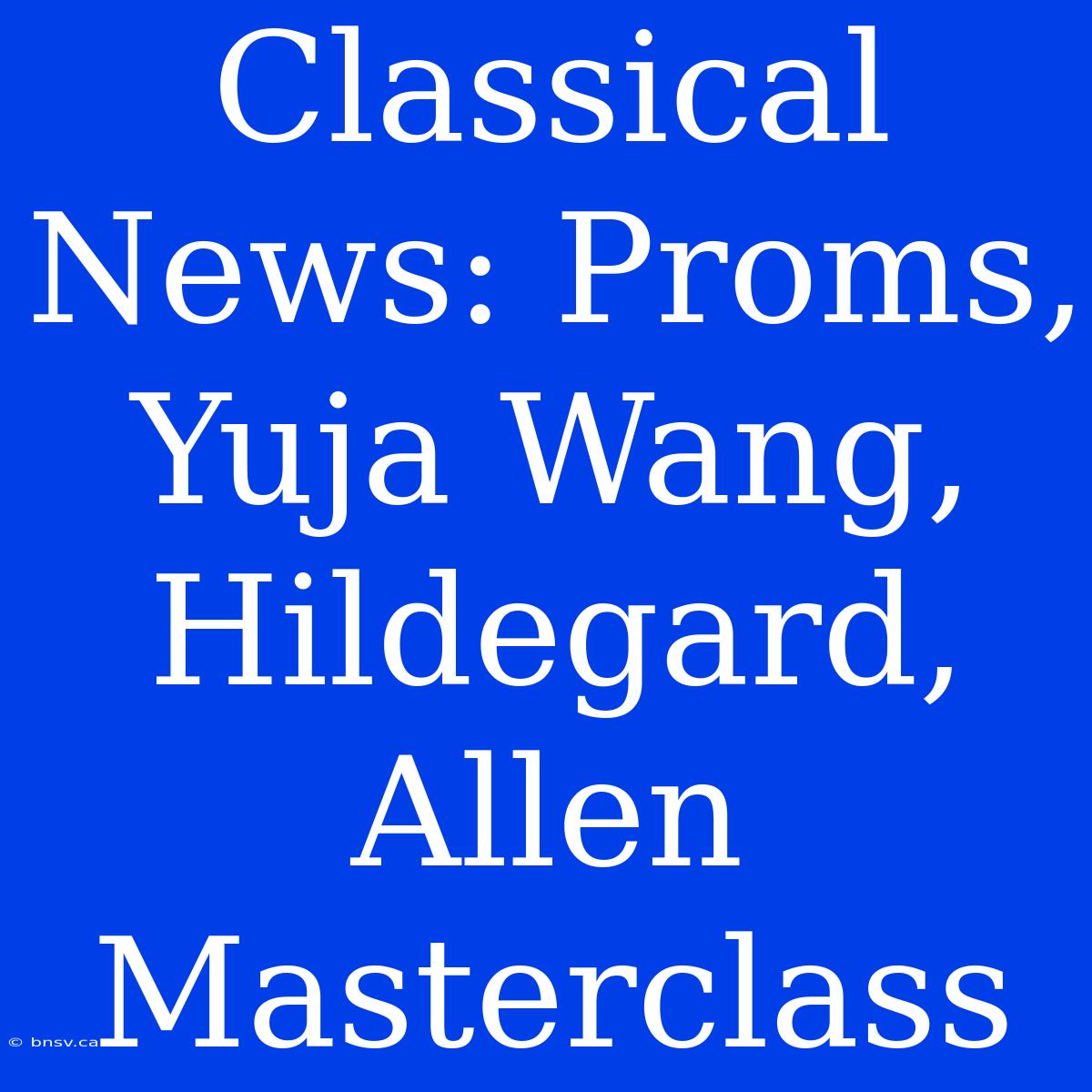 Classical News: Proms, Yuja Wang, Hildegard, Allen Masterclass