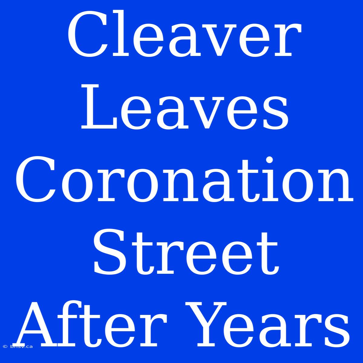 Cleaver Leaves Coronation Street After Years