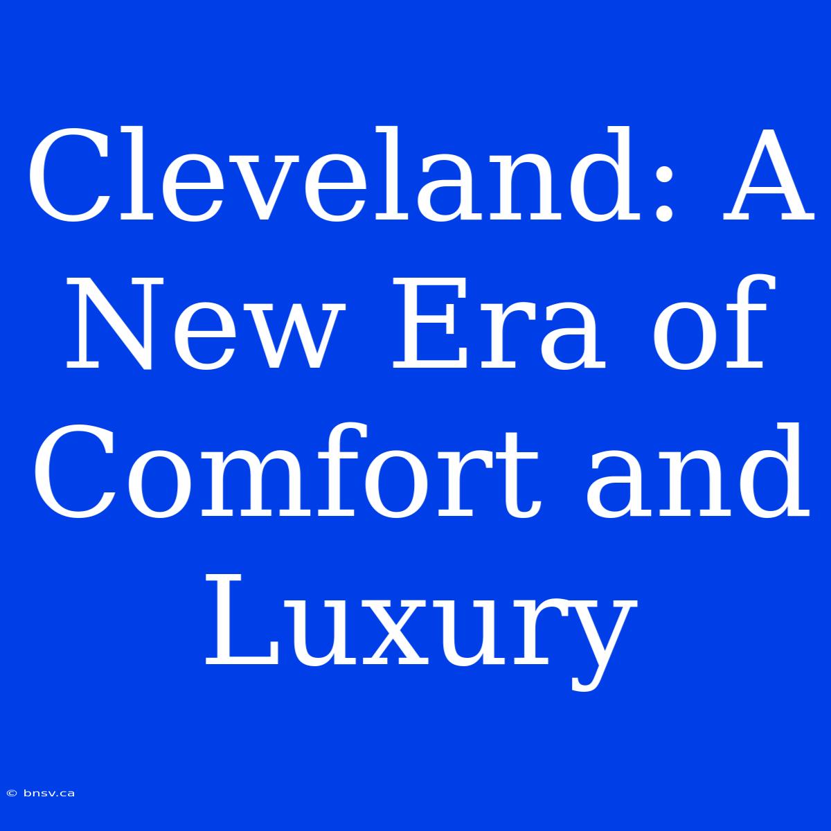 Cleveland: A New Era Of Comfort And Luxury