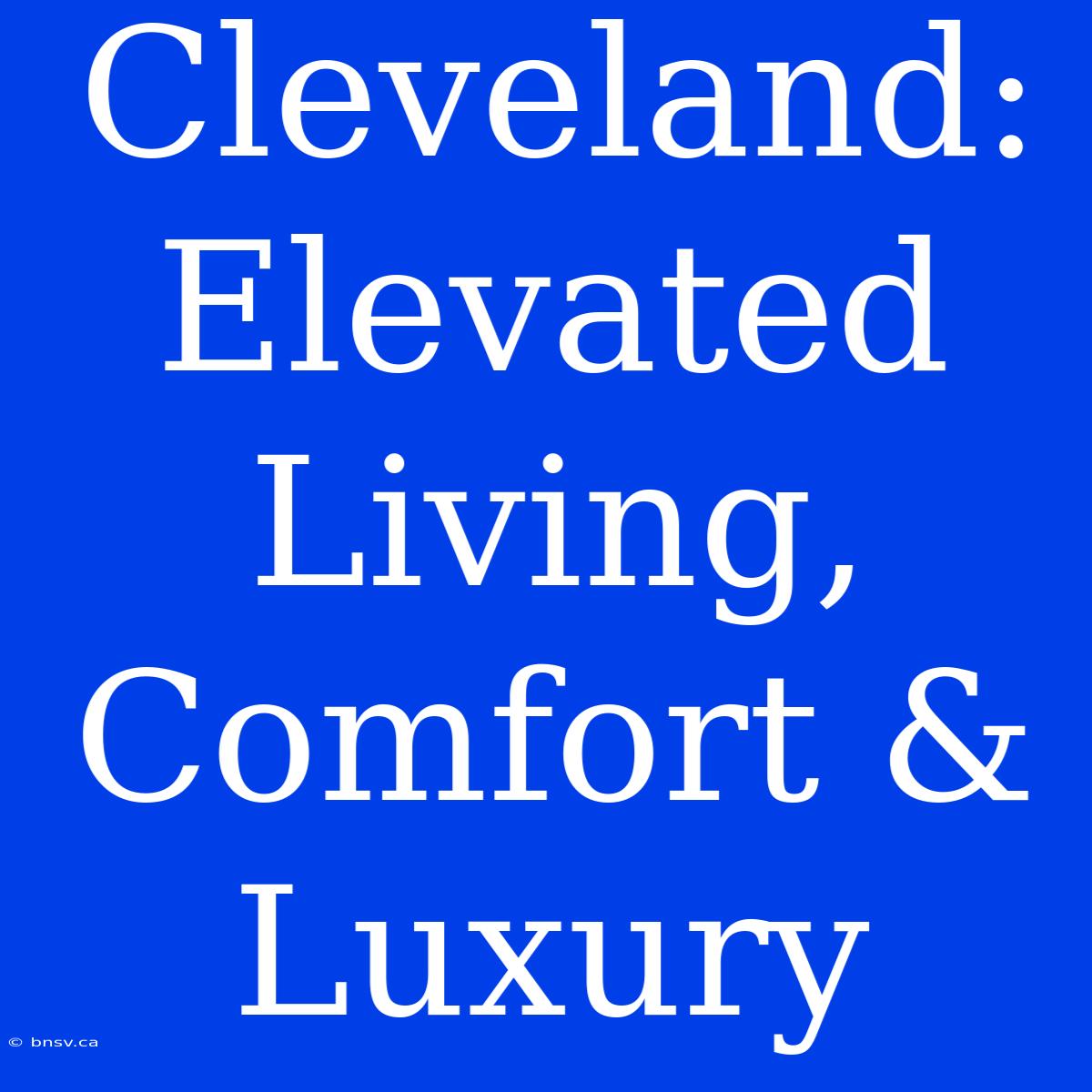 Cleveland: Elevated Living, Comfort & Luxury