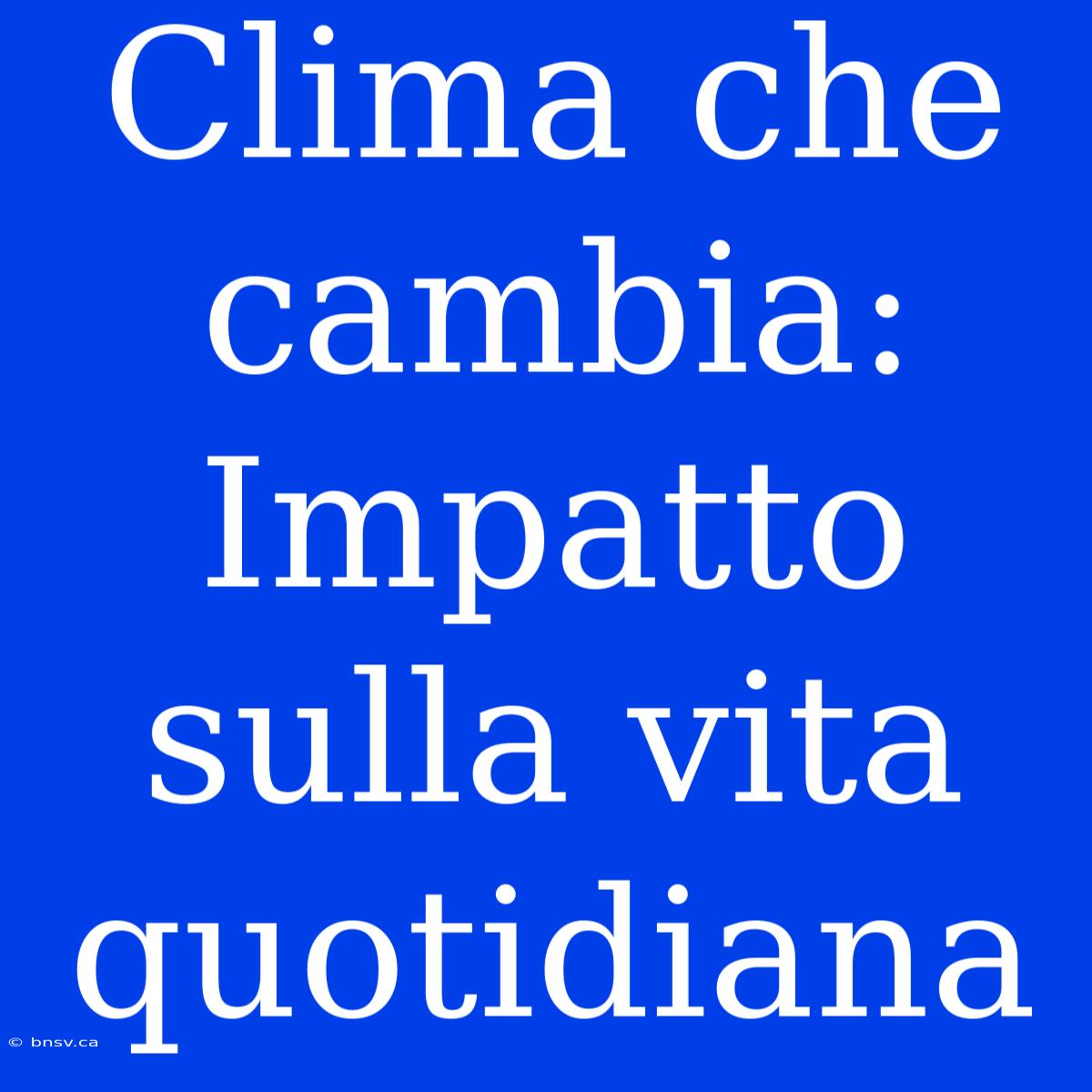 Clima Che Cambia: Impatto Sulla Vita Quotidiana