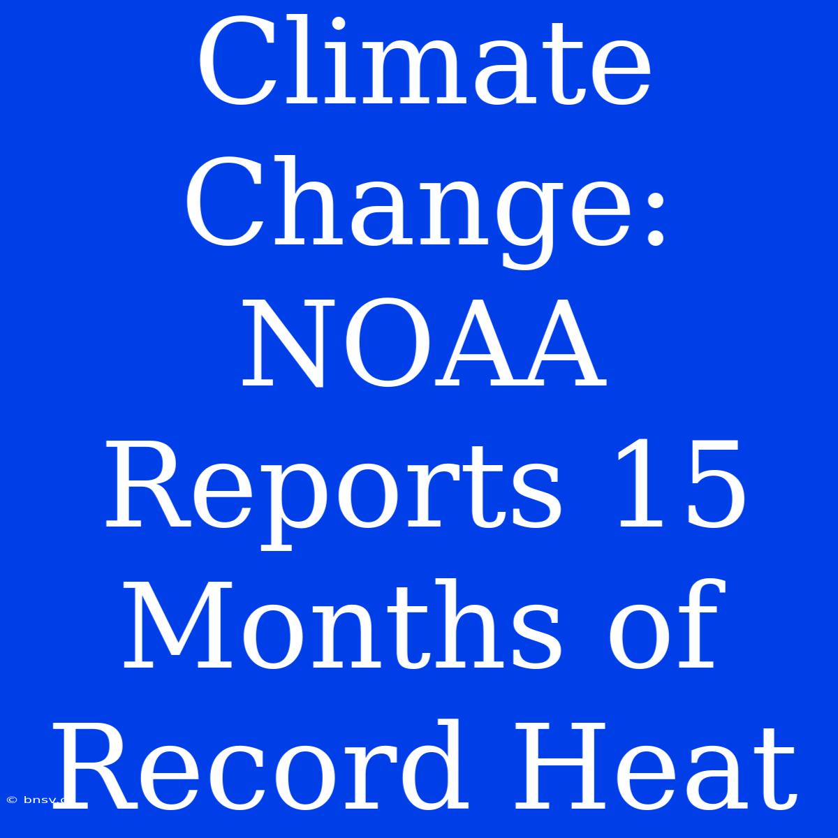 Climate Change: NOAA Reports 15 Months Of Record Heat