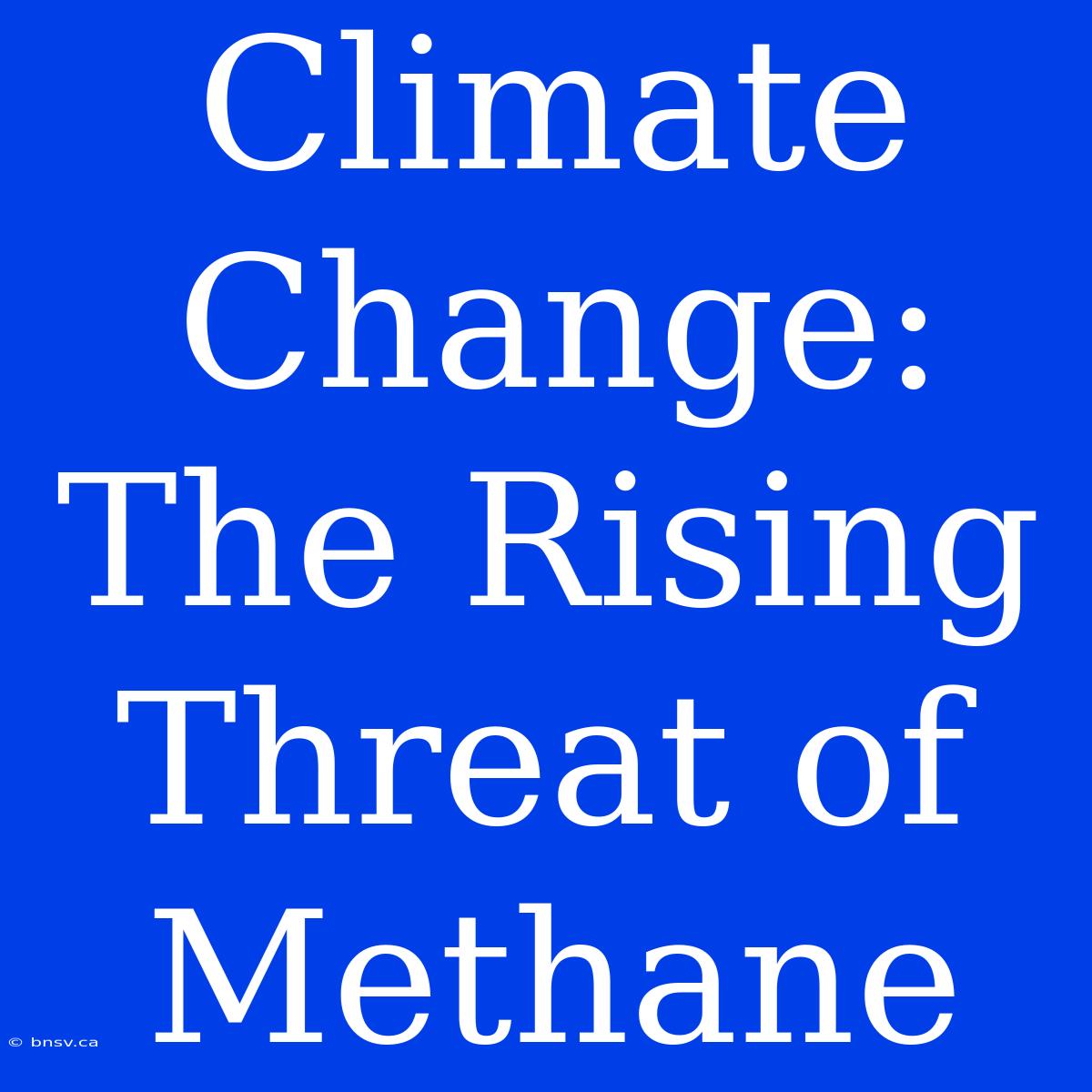 Climate Change: The Rising Threat Of Methane