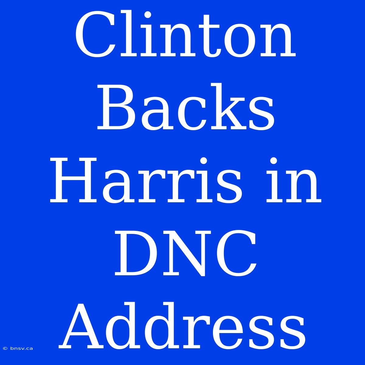 Clinton Backs Harris In DNC Address