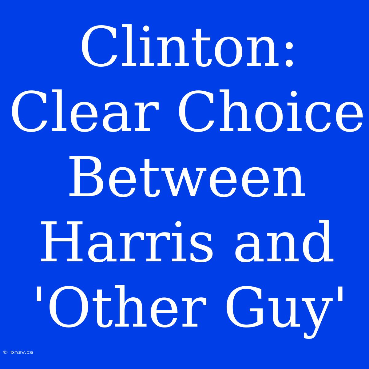 Clinton: Clear Choice Between Harris And 'Other Guy'