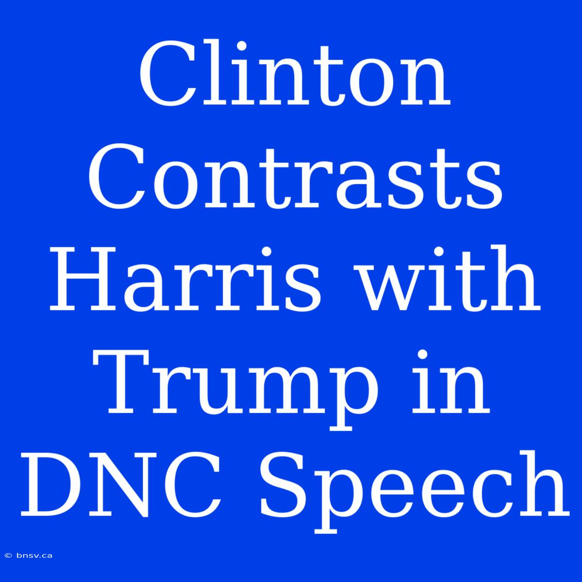 Clinton Contrasts Harris With Trump In DNC Speech