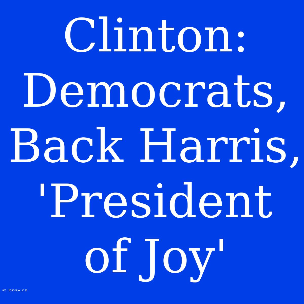 Clinton: Democrats,  Back Harris, 'President Of Joy'