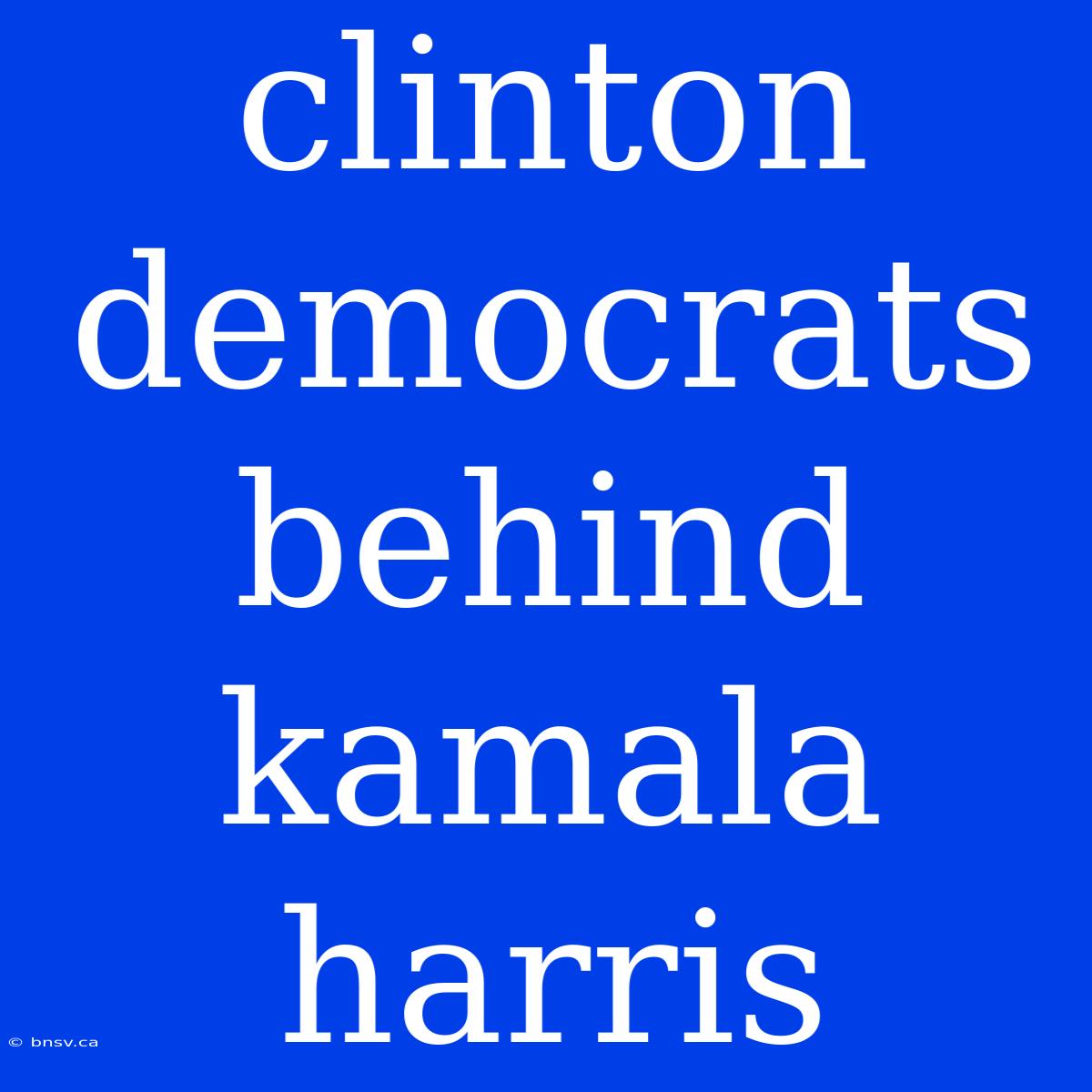 Clinton Democrats Behind Kamala Harris