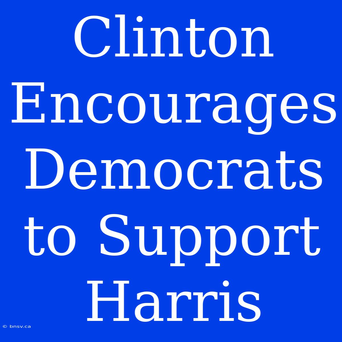 Clinton Encourages Democrats To Support Harris