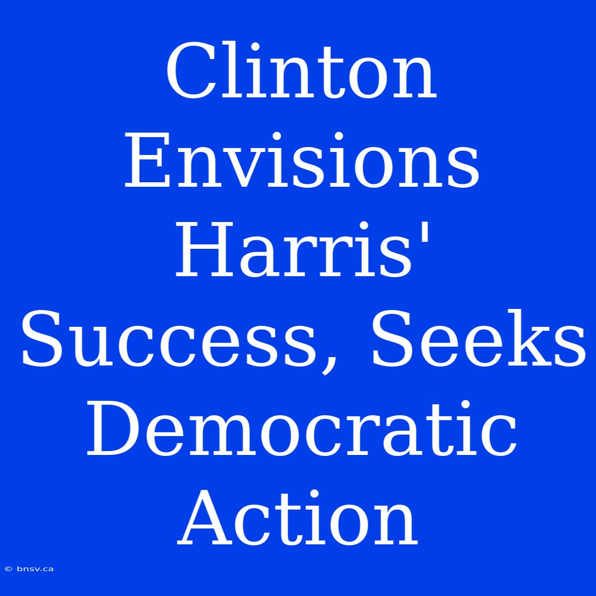 Clinton Envisions Harris' Success, Seeks Democratic Action