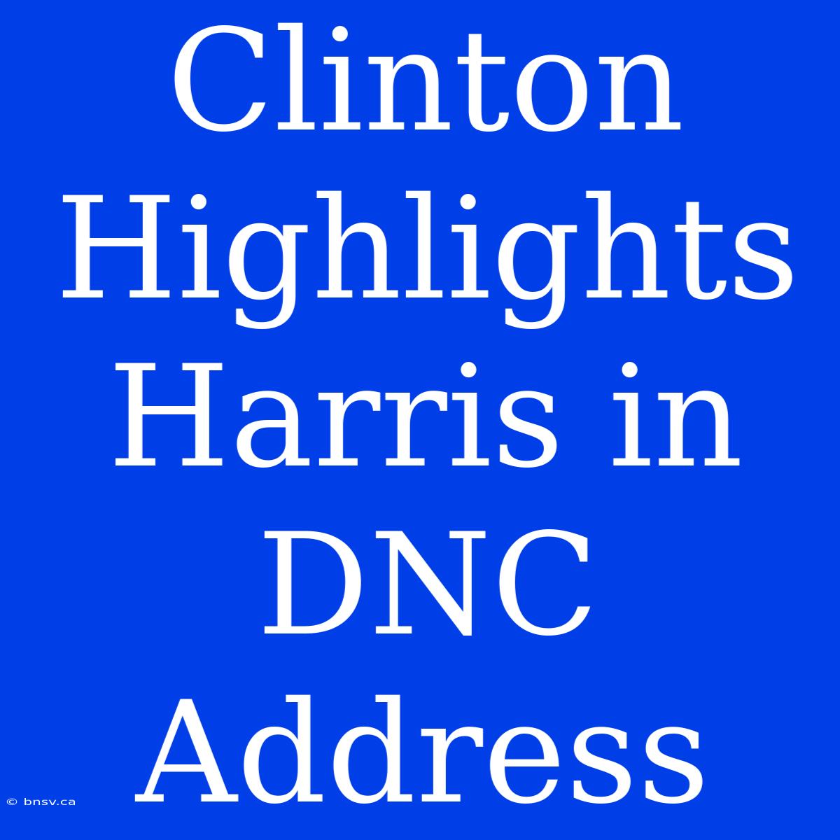 Clinton Highlights Harris In DNC Address