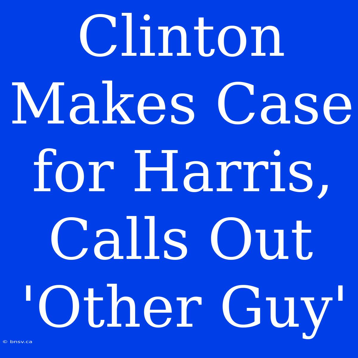 Clinton Makes Case For Harris, Calls Out 'Other Guy'