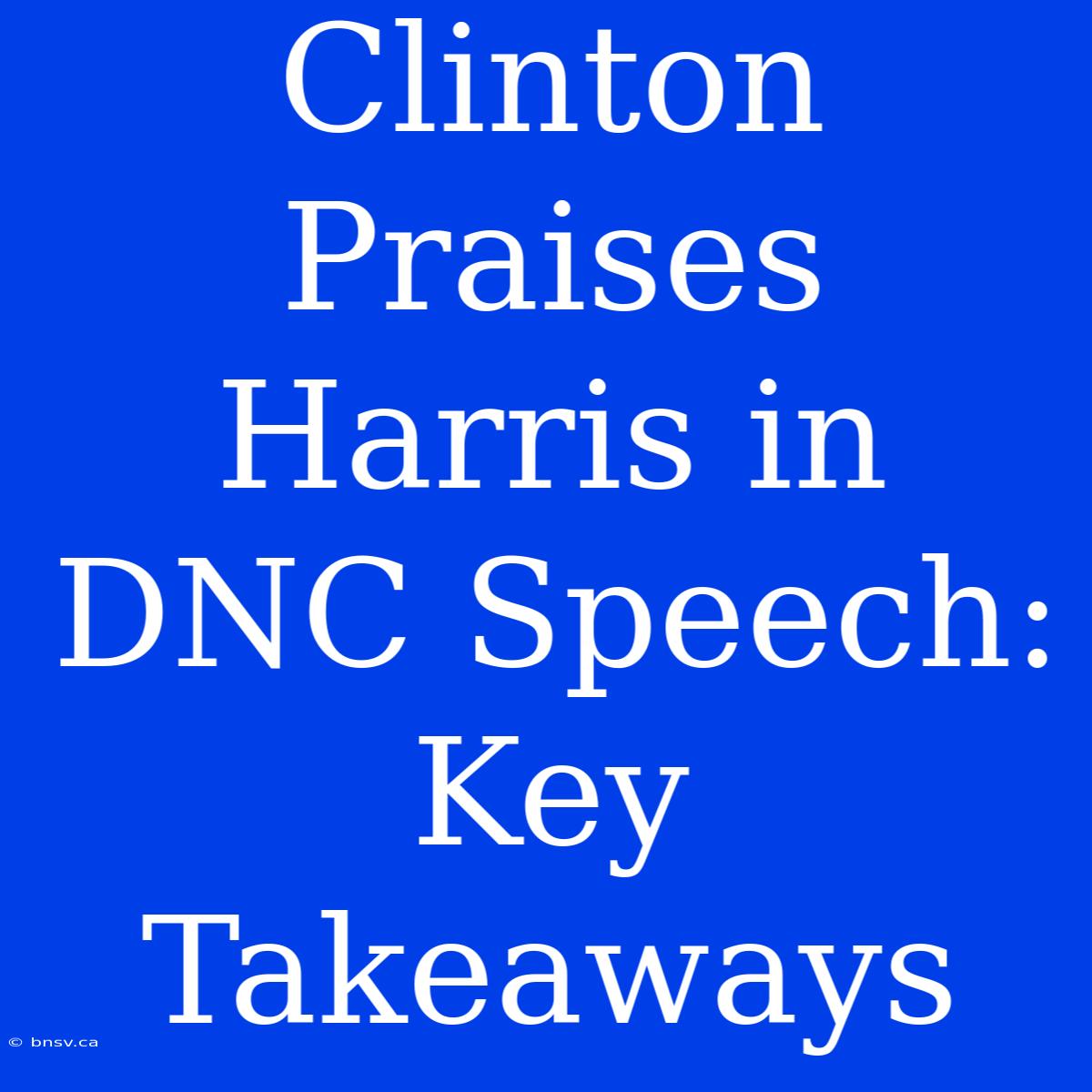 Clinton Praises Harris In DNC Speech: Key Takeaways