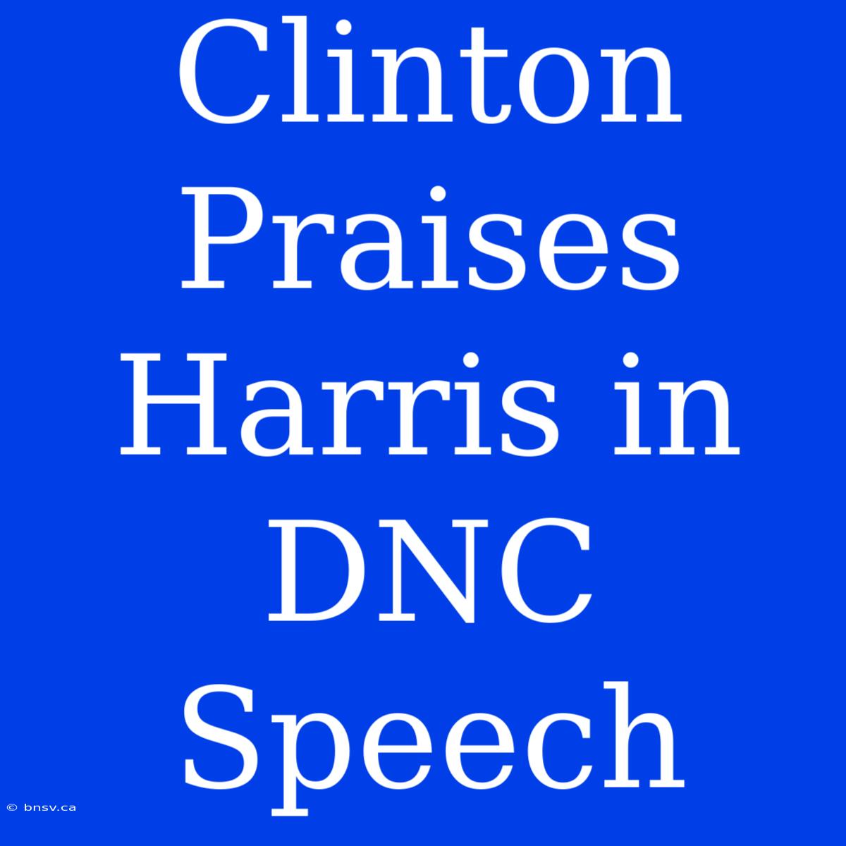 Clinton Praises Harris In DNC Speech