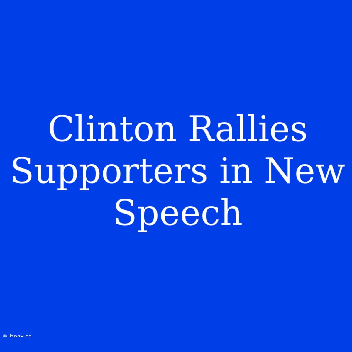 Clinton Rallies Supporters In New Speech