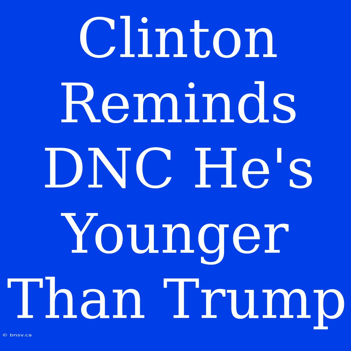 Clinton Reminds DNC He's Younger Than Trump