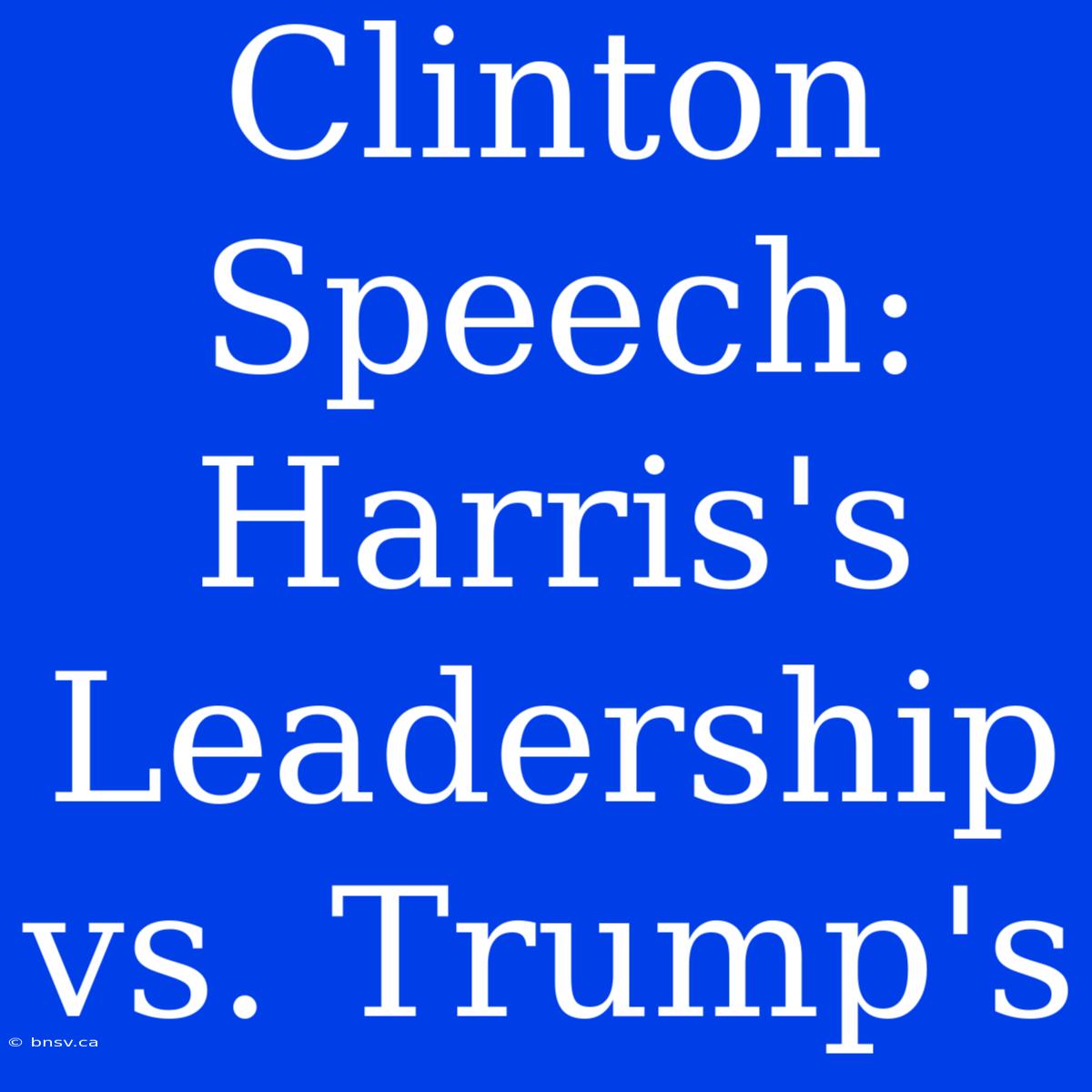 Clinton Speech: Harris's Leadership Vs. Trump's