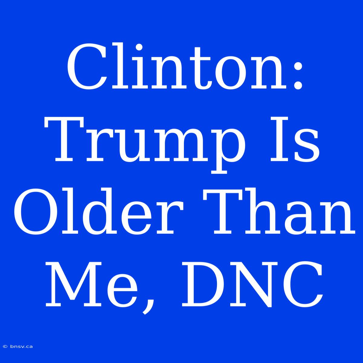 Clinton: Trump Is Older Than Me, DNC