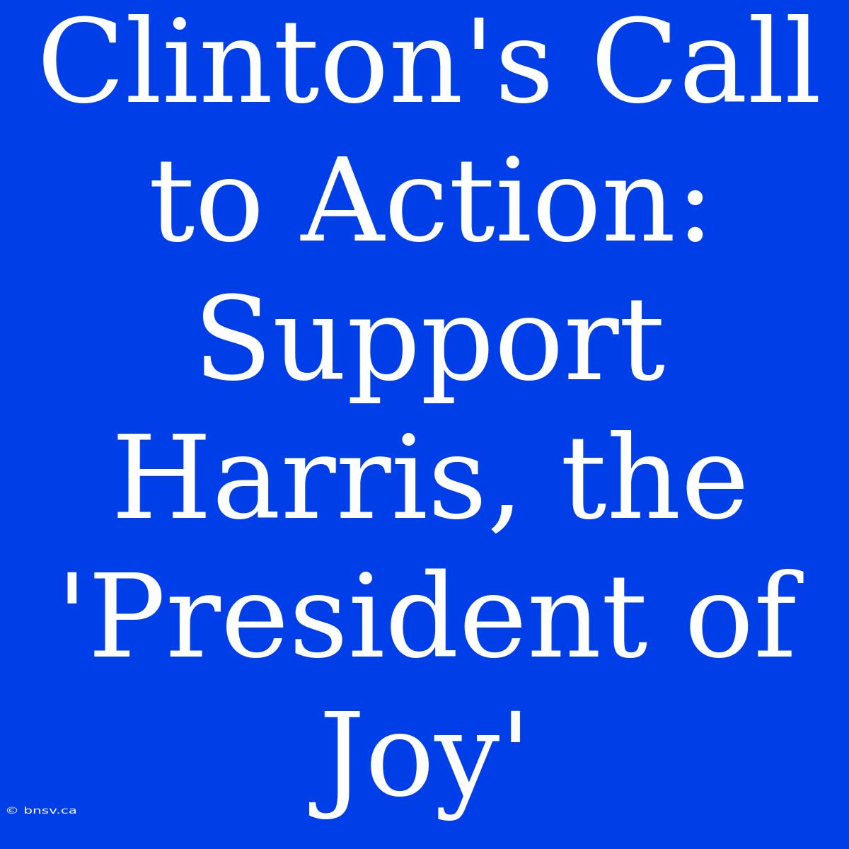 Clinton's Call To Action: Support Harris, The 'President Of Joy'