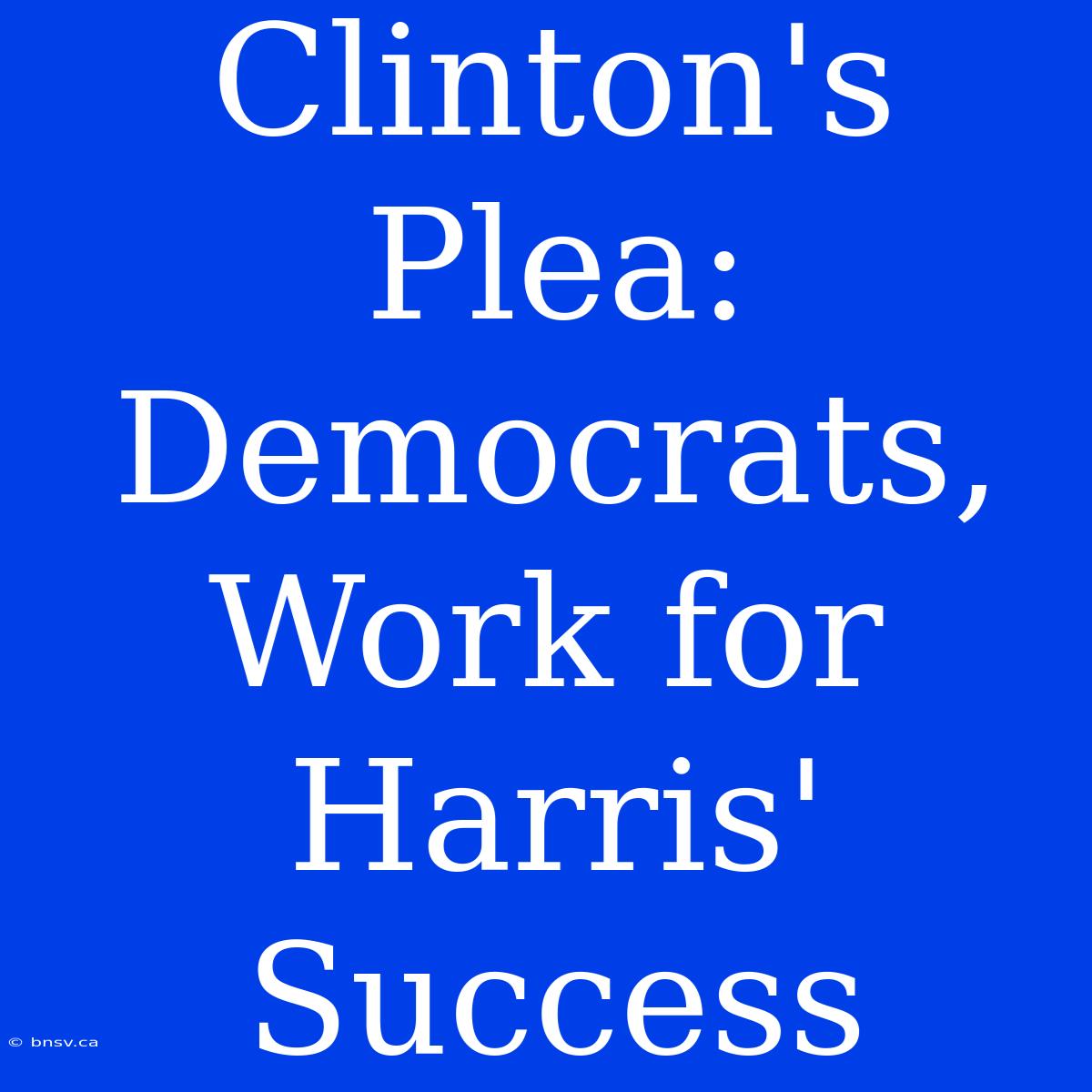 Clinton's Plea: Democrats, Work For Harris' Success