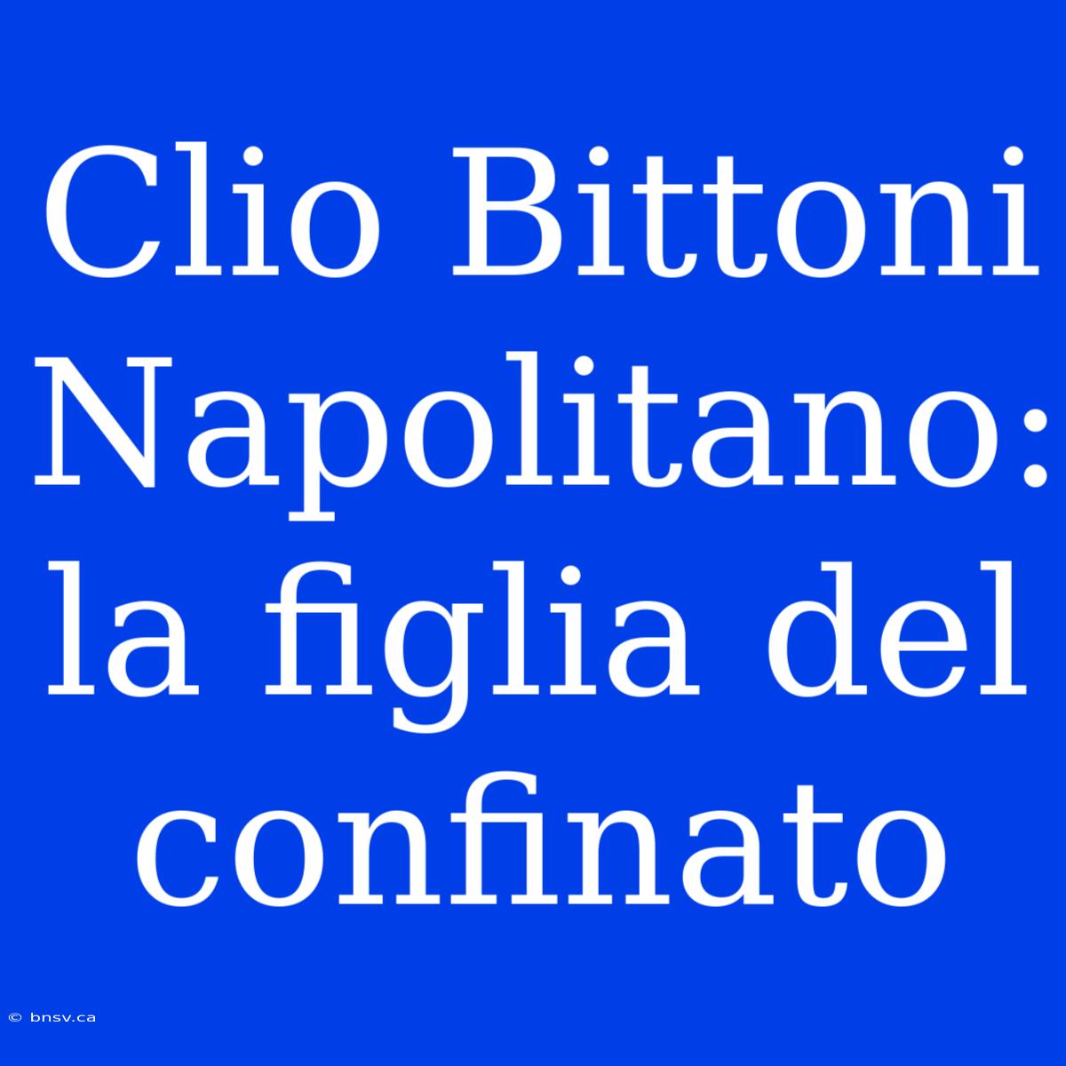 Clio Bittoni Napolitano: La Figlia Del Confinato