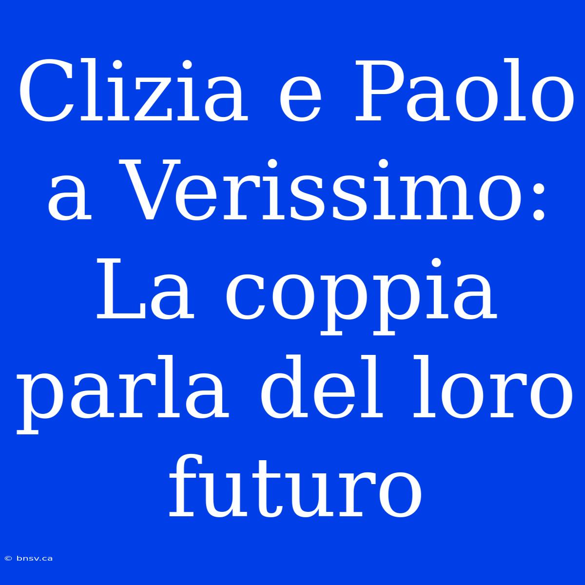 Clizia E Paolo A Verissimo: La Coppia Parla Del Loro Futuro