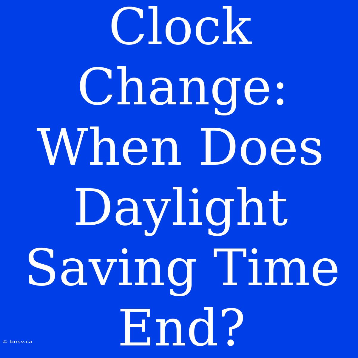 Clock Change: When Does Daylight Saving Time End?