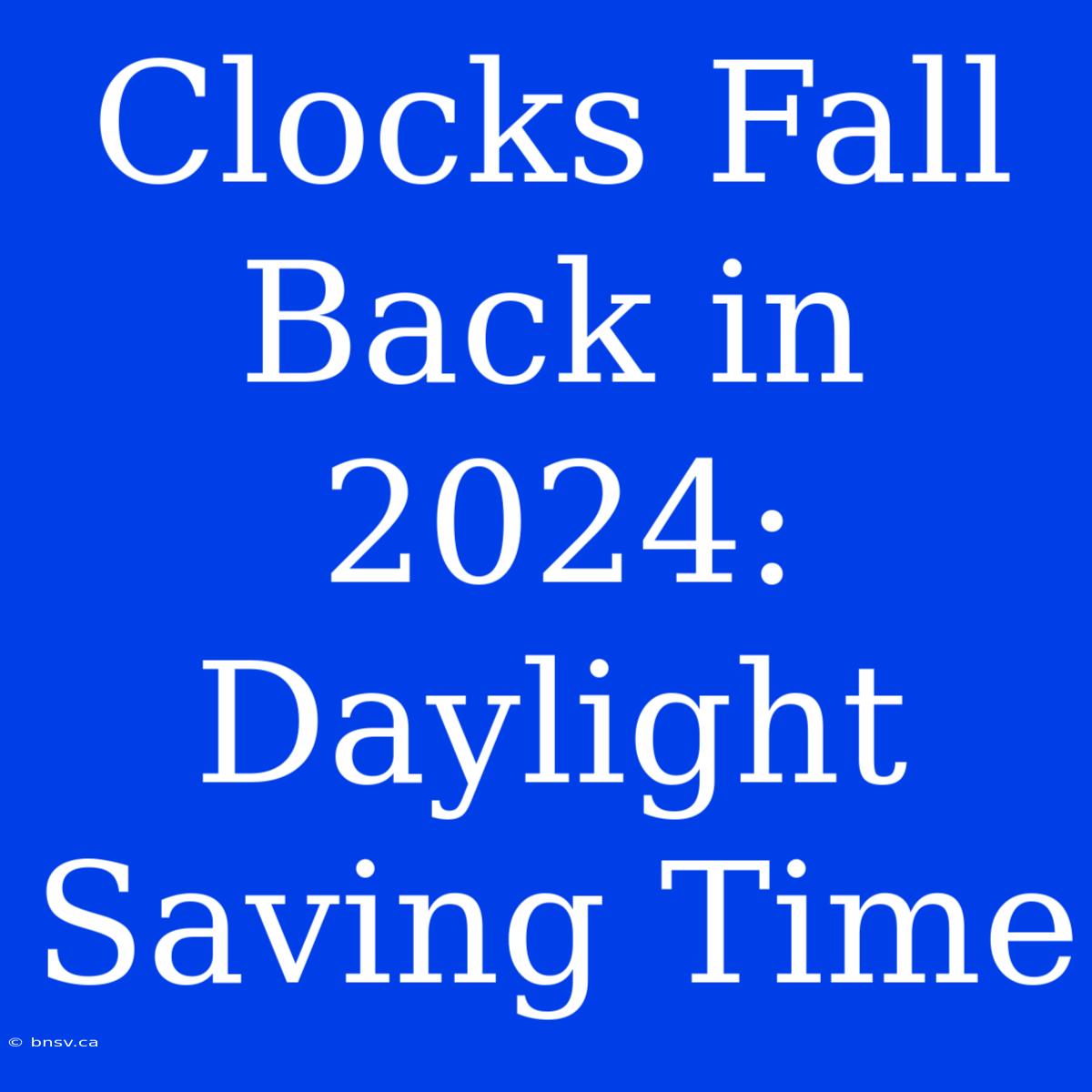 Clocks Fall Back In 2024: Daylight Saving Time