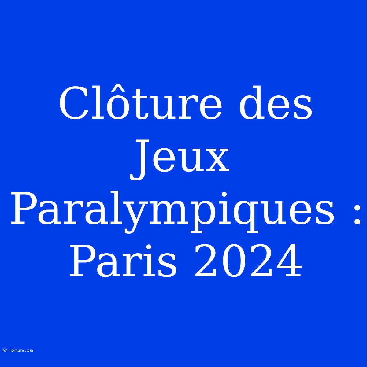 Clôture Des Jeux Paralympiques : Paris 2024