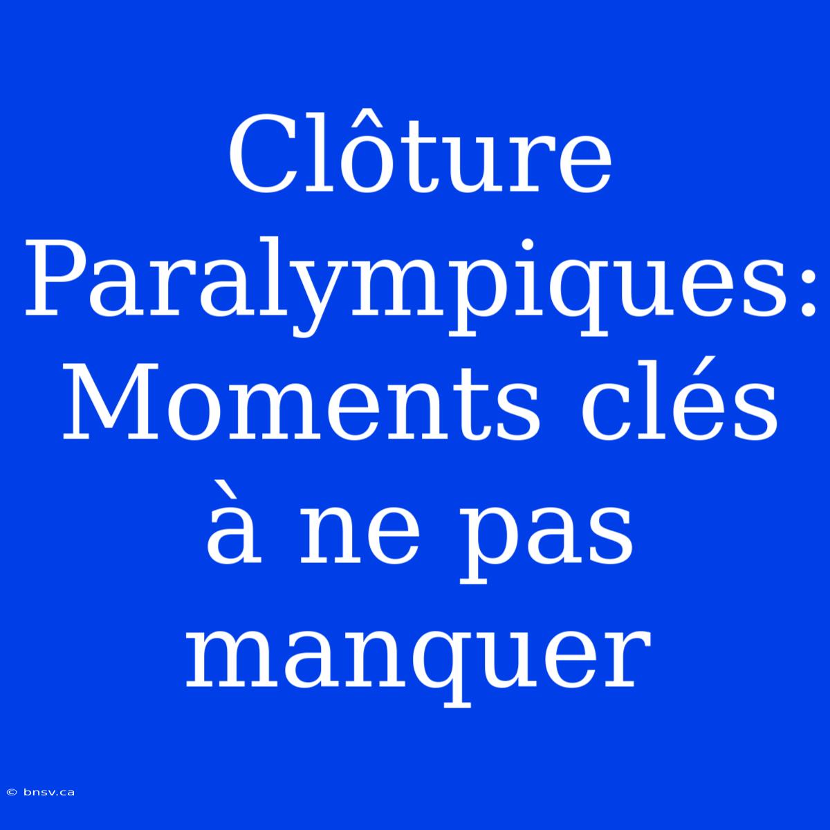 Clôture Paralympiques: Moments Clés À Ne Pas Manquer