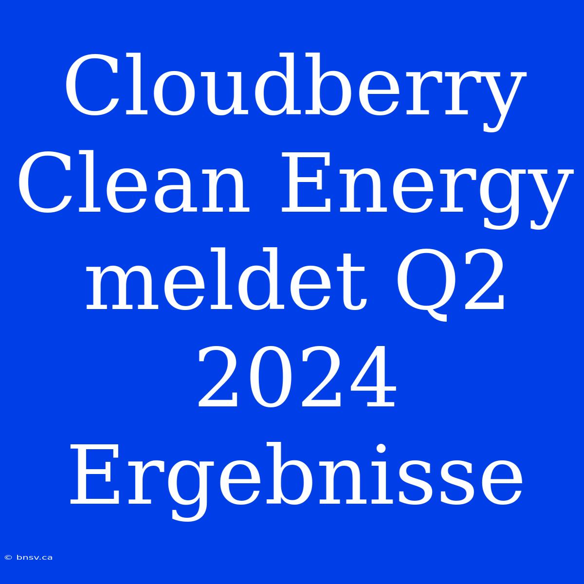 Cloudberry Clean Energy Meldet Q2 2024 Ergebnisse