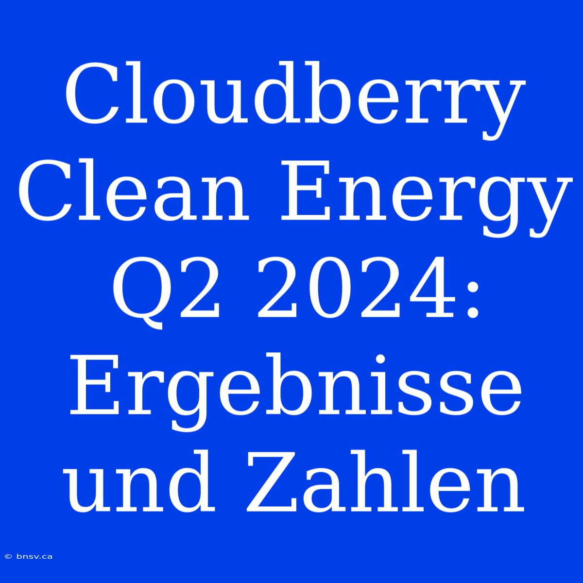 Cloudberry Clean Energy Q2 2024: Ergebnisse Und Zahlen