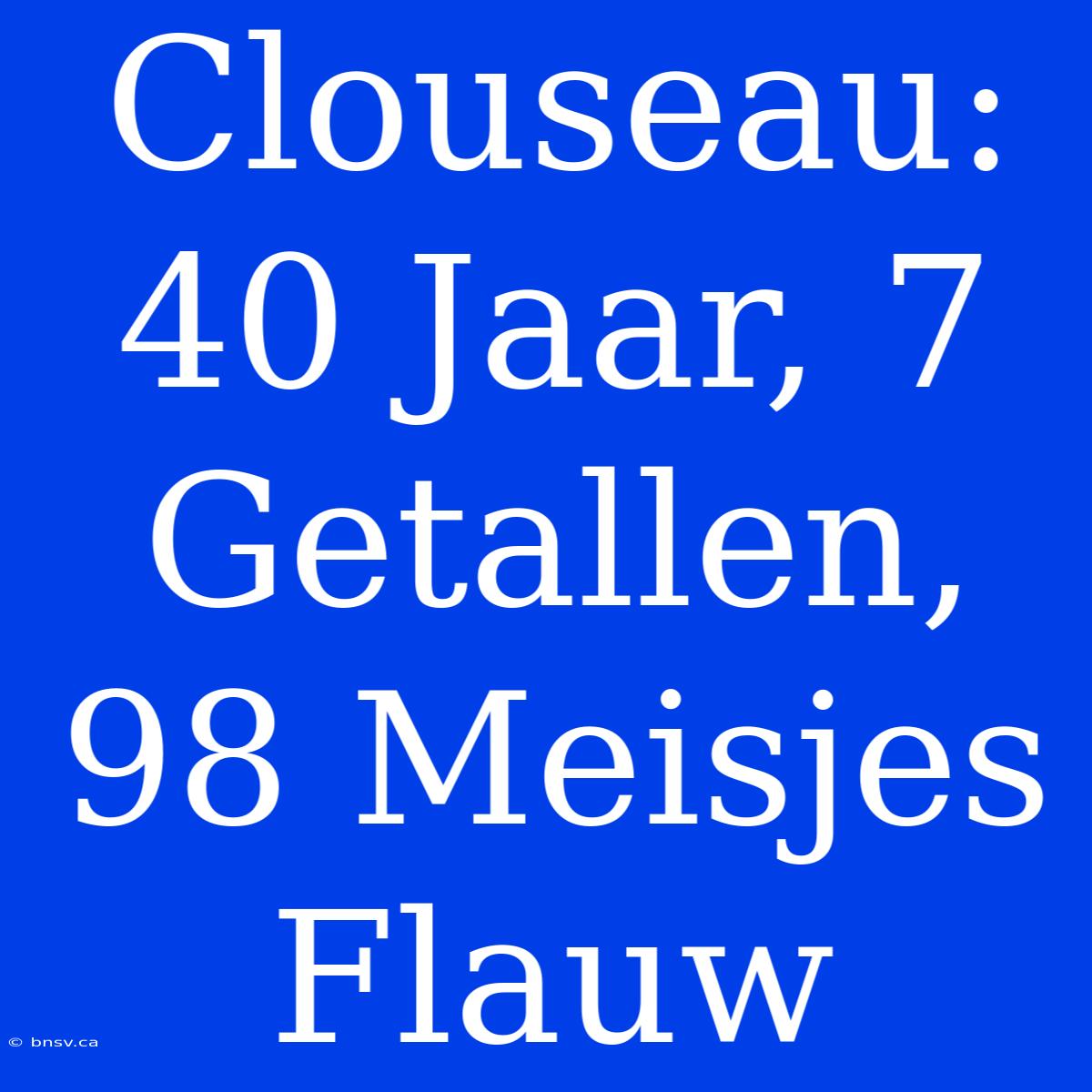 Clouseau: 40 Jaar, 7 Getallen, 98 Meisjes Flauw