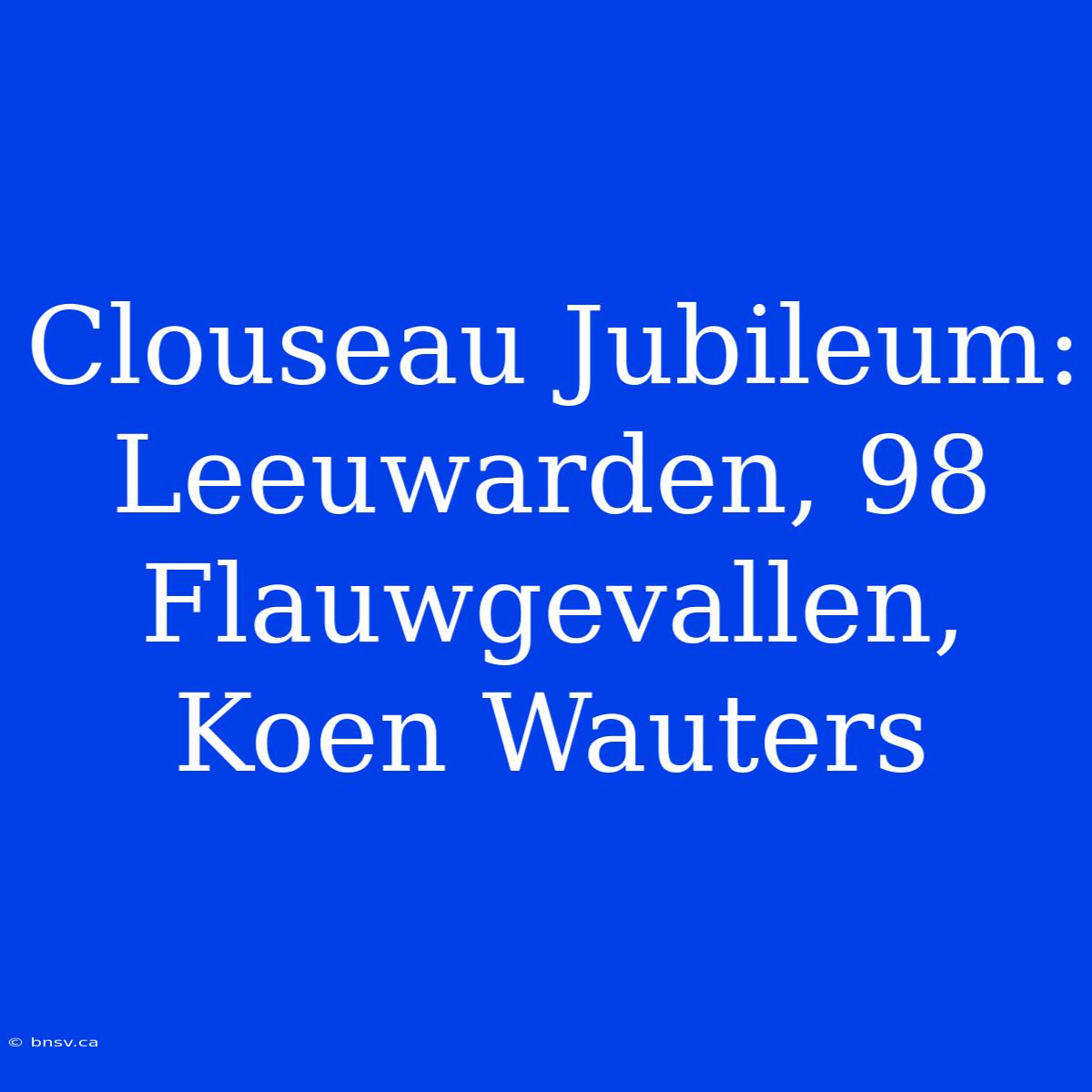 Clouseau Jubileum: Leeuwarden, 98 Flauwgevallen, Koen Wauters